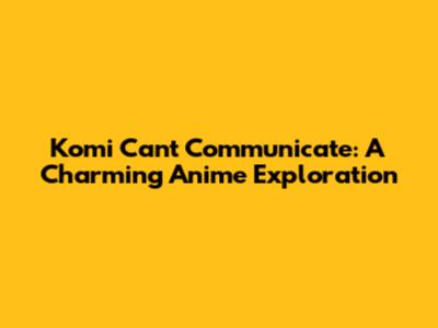 Komi Can't Communicate: A Charming Anime Exploration